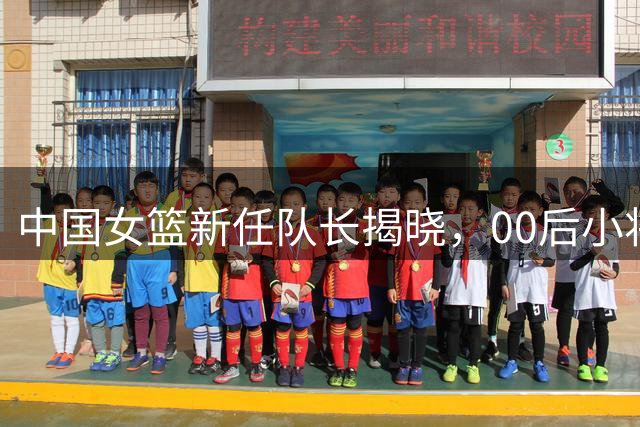 中国女篮新任队长揭晓，00后小将意外当选