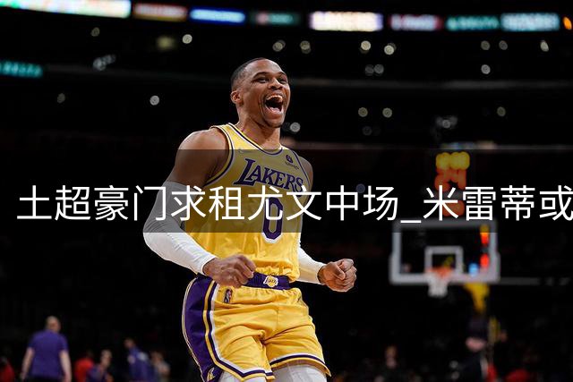 土超豪门求租尤文中场 米雷蒂或与旧队友重聚