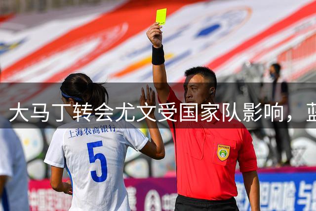 大马丁转会尤文受国家队影响，蓝军热刺关注