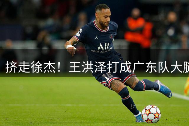 挤走徐杰！王洪泽打成广东队大腿，保底能进总决赛了！