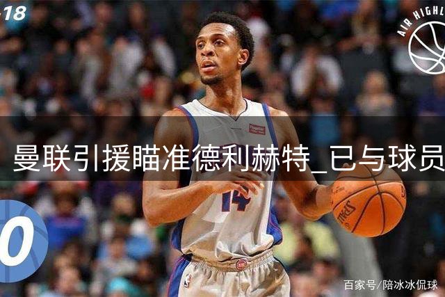 曼联引援瞄准德利赫特 已与球员团队开启谈判