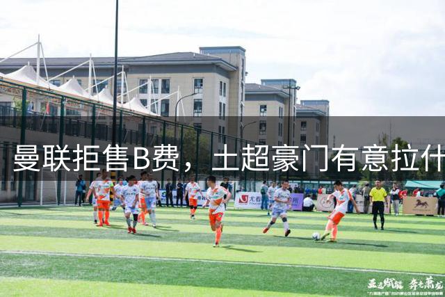 曼联拒售B费，土超豪门有意拉什福德