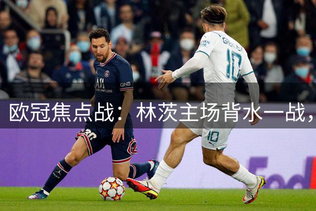 欧冠焦点战：林茨主场背水一战，凯尔特人握有晋级主动权