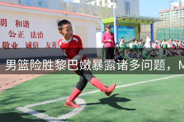 男篮险胜黎巴嫩暴露诸多问题，MVP表现低迷引热议