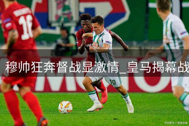穆帅狂奔督战显激情 皇马揭幕战惊险取胜