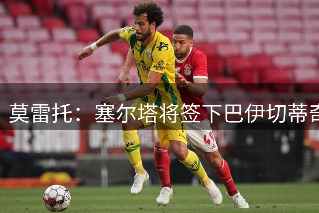 莫雷托：塞尔塔将签下巴伊切蒂奇，正在与利物浦交换转会文件