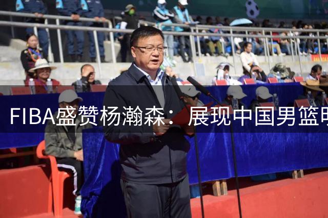 FIBA盛赞杨瀚森：展现中国男篮明日之星风采